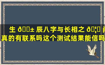 生 🐱 辰八字与长相之 🦟 间真的有联系吗这个测试结果能信吗